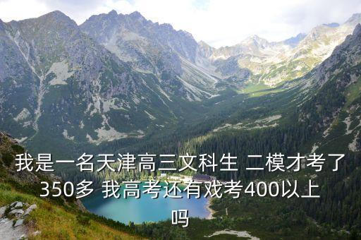 我是一名天津高三文科生 二模才考了350多 我高考還有戲考400以上嗎