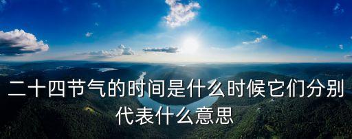 二十四節(jié)氣的時(shí)間是什么時(shí)候它們分別代表什么意思