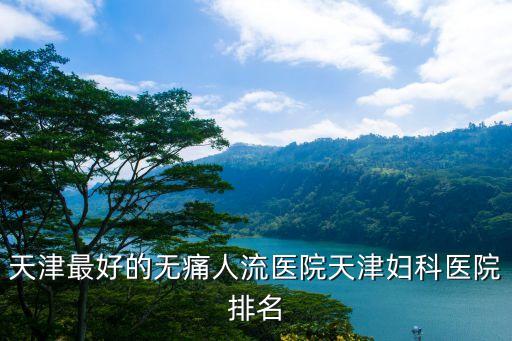 天津最好的無痛人流醫(yī)院天津婦科醫(yī)院排名