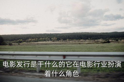 電影發行是干什么的它在電影行業扮演著什么角色