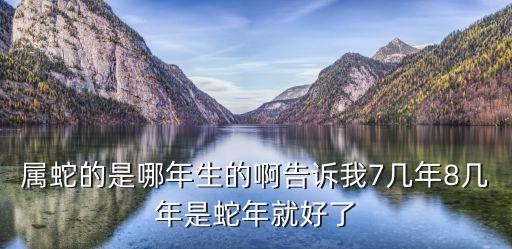 屬蛇的是哪年生的啊告訴我7幾年8幾年是蛇年就好了