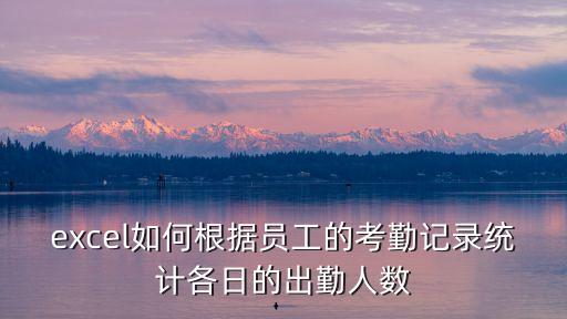 excel如何根據員工的考勤記錄統計各日的出勤人數