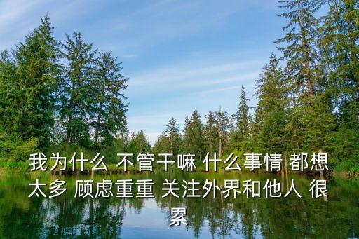 我為什么 不管干嘛 什么事情 都想太多 顧慮重重 關(guān)注外界和他人 很累