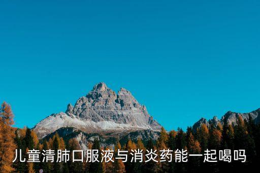 兒童清肺口服液與消炎藥能一起喝嗎