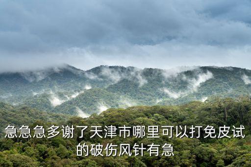 急急急多謝了天津市哪里可以打免皮試的破傷風針有急