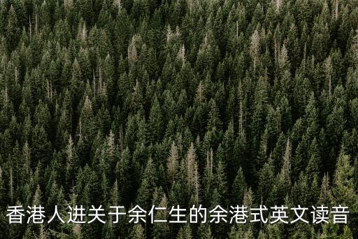 香港人進關于余仁生的余港式英文讀音