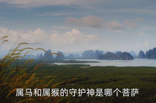 馬的守護神是什么菩薩，屬馬和屬猴的守護神是哪個菩薩