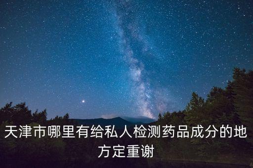 天津市哪里有給私人檢測藥品成分的地方定重謝