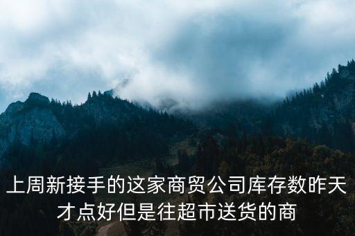 上周新接手的這家商貿(mào)公司庫存數(shù)昨天才點好但是往超市送貨的商