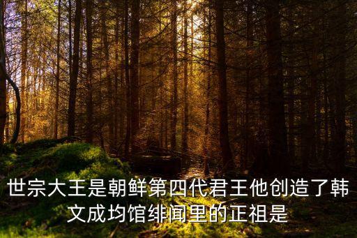朝鮮世宗，世宗大王是朝鮮第四代君王他創(chuàng)造了韓文成均館緋聞里的正祖是