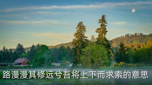 路漫漫其修遠兮的含義，路漫漫其修遠兮吾將上下而求索這句話的真正含義是什么誰能