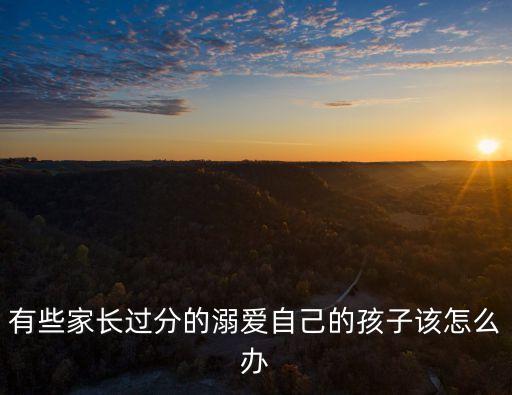 溺愛孩子，父母對孩子的溺愛我們應告訴這些家長應該怎樣做