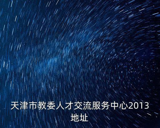 天津市教委人才交流服務(wù)中心2013地址