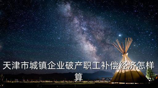 天津市破產企業，天津市城鎮企業破產職工補償經濟怎樣算