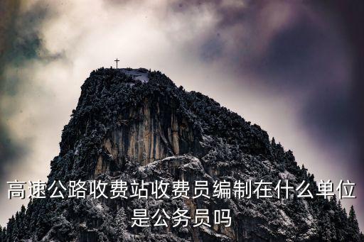 高速公路收費站收費員編制在什么單位是公務員嗎