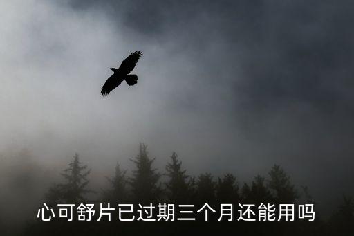心可舒片的副作用，心可舒片已過期三個月還能用嗎