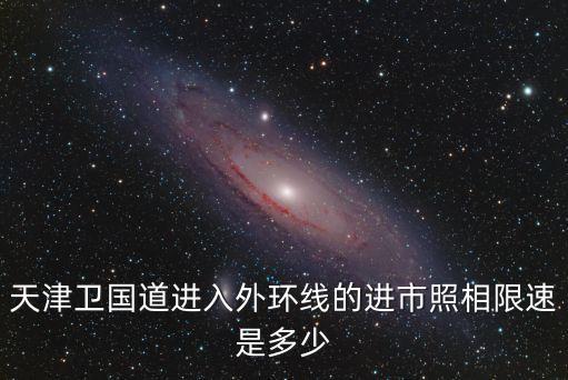 天津市衛(wèi)國(guó)道限速，天津外環(huán)限速都是多少詳細(xì)點(diǎn)xiexie