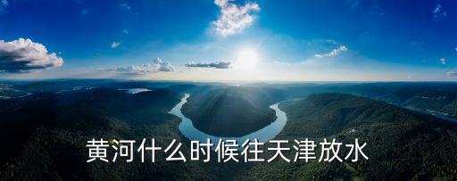 黃河什么時候往天津放水