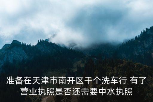 天津市中水如何管理，準備在天津市南開區干個洗車行 有了營業執照是否還需要中水執照