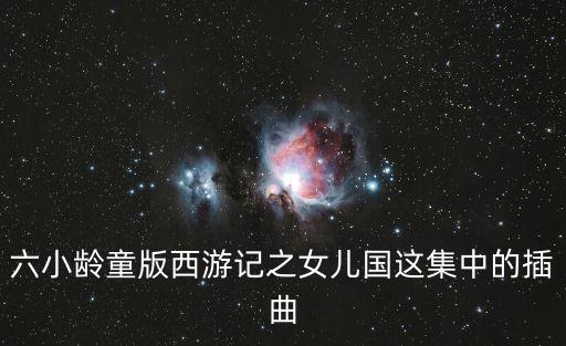 女兒國插曲，西游記中女兒國中間的插曲叫什么
