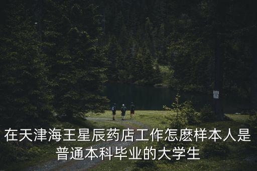 在天津海王星辰藥店工作怎麼樣本人是普通本科畢業(yè)的大學(xué)生