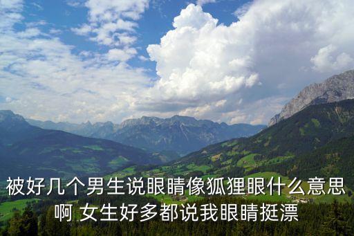被好幾個(gè)男生說(shuō)眼睛像狐貍眼什么意思啊 女生好多都說(shuō)我眼睛挺漂