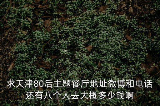 求天津80后主題餐廳地址微博和電話還有八個(gè)人去大概多少錢啊