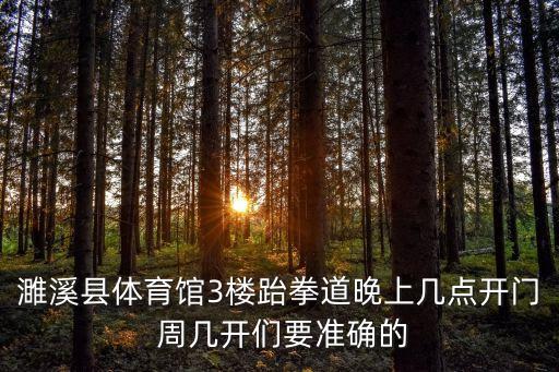 天津市盤山武術(shù)節(jié)大賽，濉溪縣體育館3樓跆拳道晚上幾點開門 周幾開們要準(zhǔn)確的