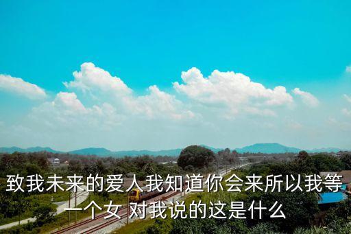 致我未來的愛人我知道你會來所以我等一個女 對我說的這是什么