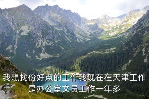 我想找份好點(diǎn)的工作我現(xiàn)在在天津工作是辦公室文員工作一年多