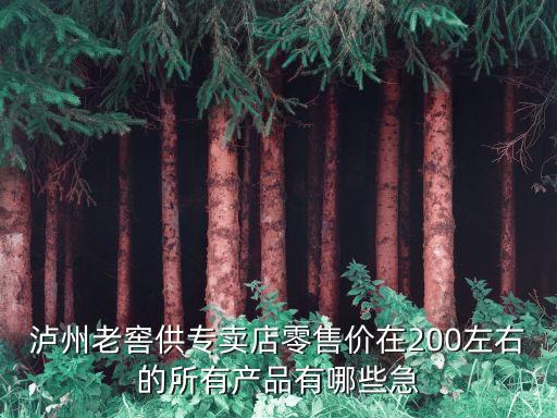 瀘州老窖供專賣店零售價在200左右的所有產品有哪些急