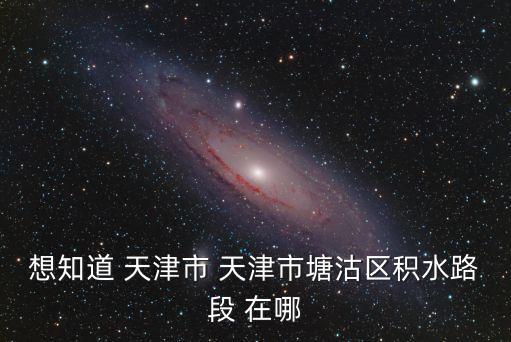 想知道 天津市 天津市塘沽區(qū)積水路段 在哪