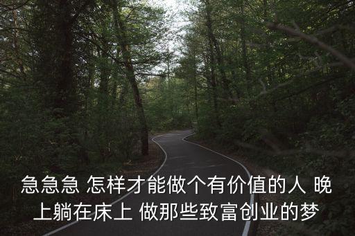 創業寶典，急急急 怎樣才能做個有價值的人 晚上躺在床上 做那些致富創業的夢