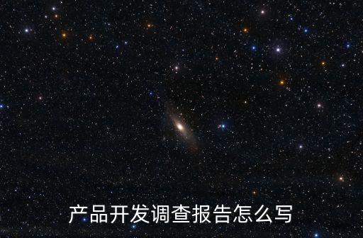 產(chǎn)品調(diào)研，產(chǎn)品開發(fā)調(diào)查報(bào)告怎么寫