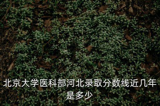 北京醫科大學錄取分數線，北京醫科大學上線分數
