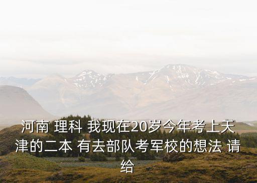 天津市考軍校去哪里咨詢，高考分數530在天津可報考哪些軍校