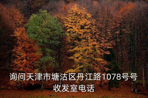 詢問天津市塘沽區(qū)丹江路1078號號收發(fā)室電話