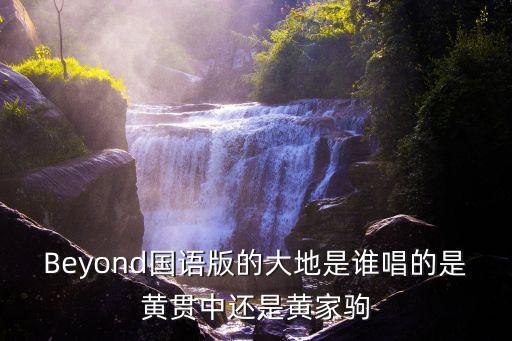 Beyond國語版的大地是誰唱的是黃貫中還是黃家駒