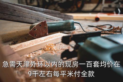 天津市北辰區(qū)燕宇藝術(shù)家園房價，急需天津外環(huán)以內(nèi)的現(xiàn)房一百套均價在9千左右每平米付全款