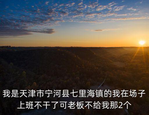 我是天津市寧河縣七里海鎮(zhèn)的我在場(chǎng)子上班不干了可老板不給我那2個(gè)