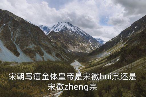 宋朝寫瘦金體皇帝是宋徽hui宗還是宋徵zheng宗