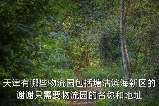 天津有哪些物流園包括塘沽濱海新區的謝謝只需要物流園的名稱和地址