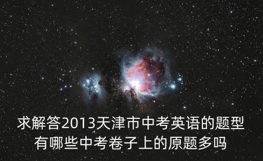 求解答2013天津市中考英語的題型有哪些中考卷子上的原題多嗎