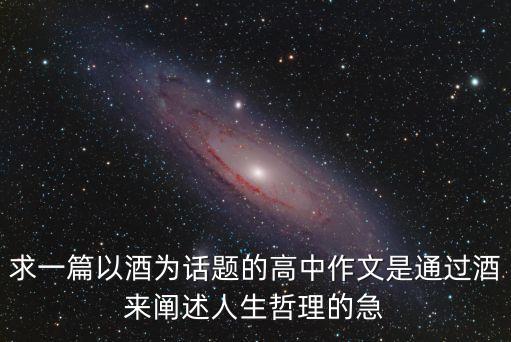 求一篇以酒為話題的高中作文是通過酒來闡述人生哲理的急