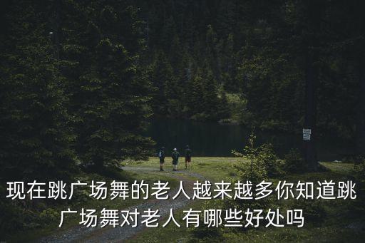 現在跳廣場舞的老人越來越多你知道跳廣場舞對老人有哪些好處嗎