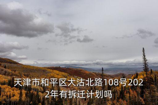 天津市和平區(qū)大沽北路108號(hào)2022年有拆遷計(jì)劃嗎