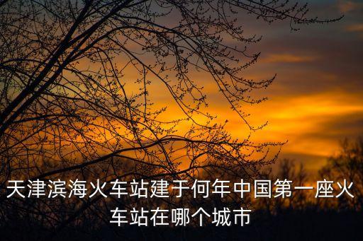 天津?yàn)I海火車站建于何年中國(guó)第一座火車站在哪個(gè)城市