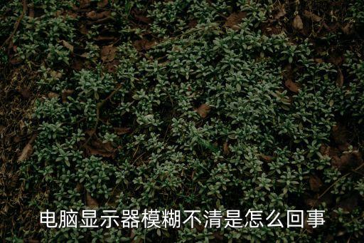 電腦屏幕模糊，電腦顯示器模糊不清是怎么回事