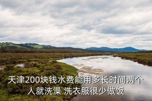 天津200塊錢水費能用多長時間兩個人就洗澡 洗衣服很少做飯