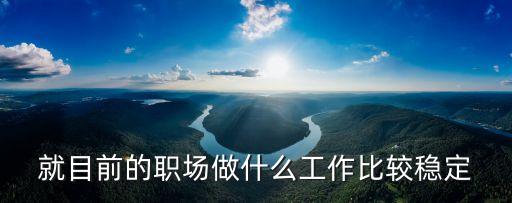 就目前的職場做什么工作比較穩定